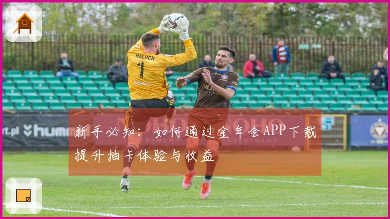 新手必知：如何通过金年会APP下载提升抽卡体验与收益