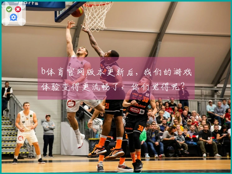 b体育官网版本更新后, 我们的游戏体验变得更流畅了，你们觉得呢？