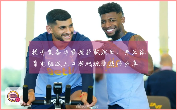 提升装备与资源获取效率，开云体育电脑版入口游戏玩法技巧分享