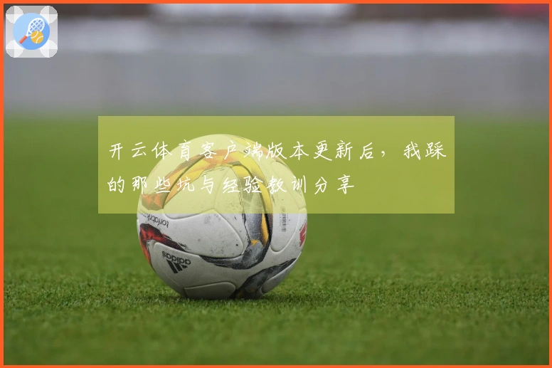 开云体育客户端版本更新后，我踩的那些坑与经验教训分享