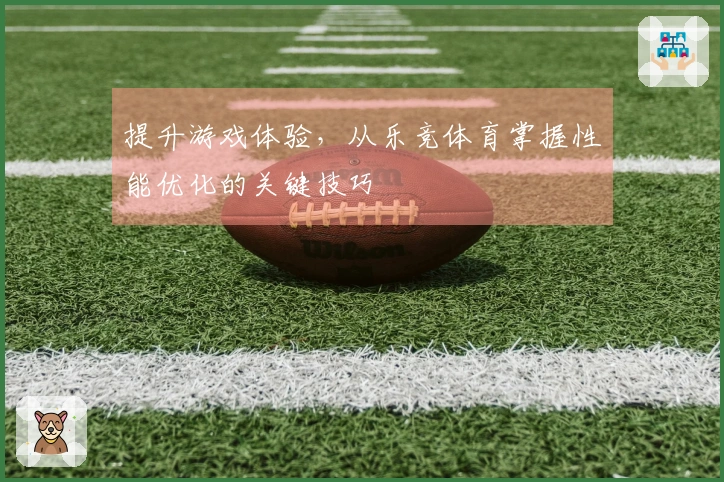 提升游戏体验，从乐竞体育掌握性能优化的关键技巧