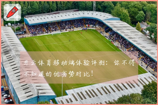 开云体育移动端体验评测：你不得不知道的优劣势对比！