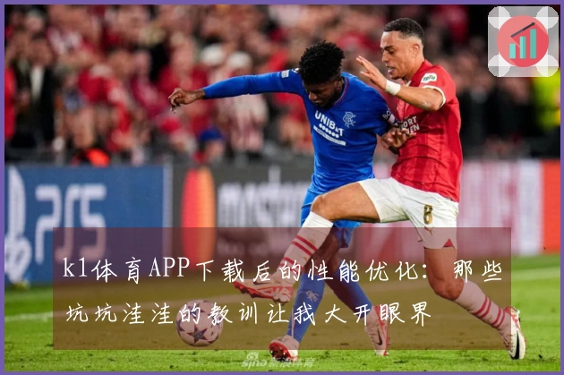 k1体育APP下载后的性能优化：那些坑坑洼洼的教训让我大开眼界