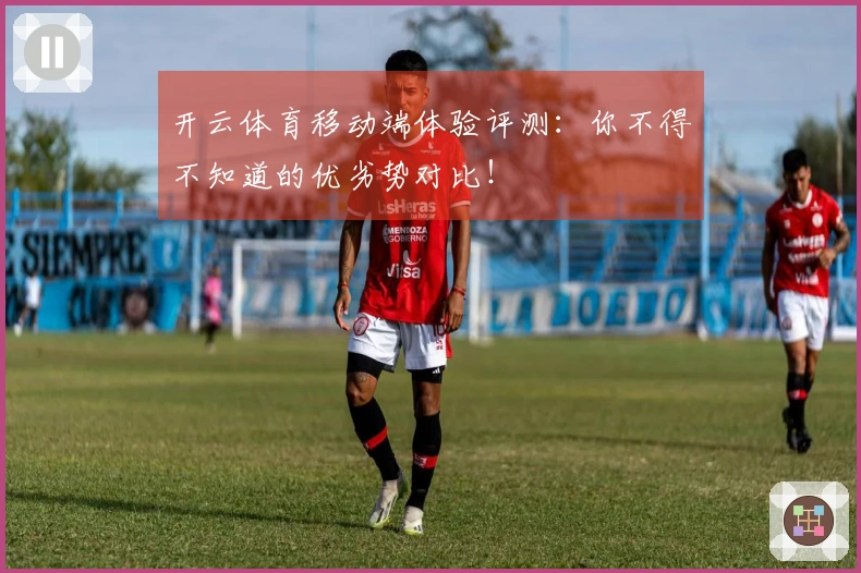 开云体育移动端体验评测：你不得不知道的优劣势对比！