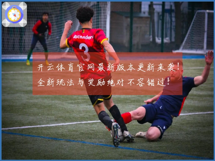 开云体育官网最新版本更新来袭!全新玩法与奖励绝对不容错过!