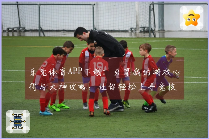 乐竞体育APP下载：分享我的游戏心得与大神攻略，让你轻松上手竞技！