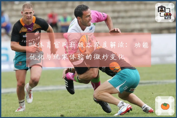 mk体育官网新版本深度解读：功能优化与玩家体验的微妙变化