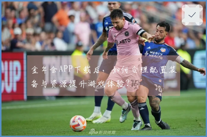 金年会APP下载后，如何合理配置装备与资源提升游戏体验？
