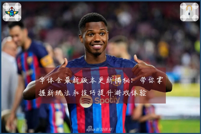 华体会最新版本更新揭秘：带你掌握新玩法和技巧提升游戏体验