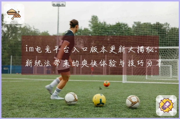 im电竞平台入口版本更新大揭秘：新玩法带来的爽快体验与技巧分享