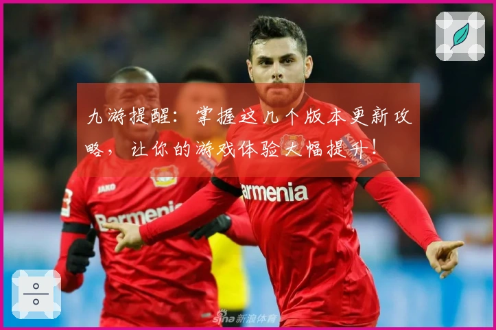 九游提醒：掌握这几个版本更新攻略，让你的游戏体验大幅提升！