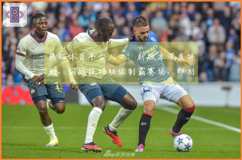 熊猫体育平台入口：新版本深度评测，实战技巧助你制霸赛场，即刻上手！