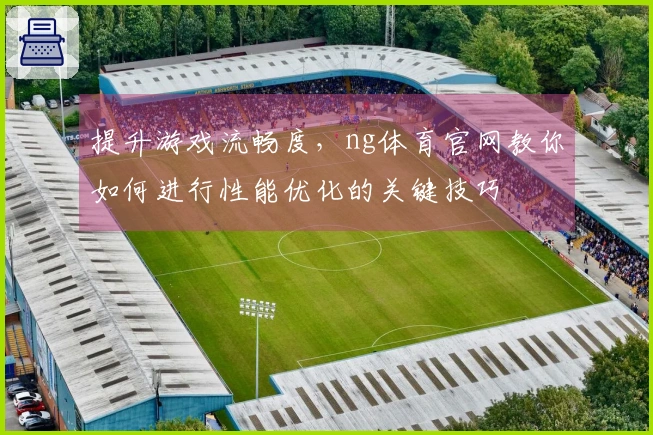 提升游戏流畅度，ng体育官网教你如何进行性能优化的关键技巧