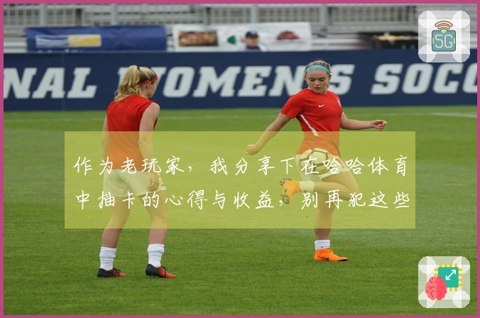 作为老玩家,我分享下在哈哈体育中抽卡的心得与收益,别再犯这些错误了!