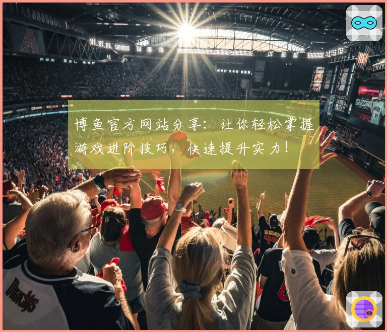 博鱼官方网站分享：让你轻松掌握游戏进阶技巧，快速提升实力！