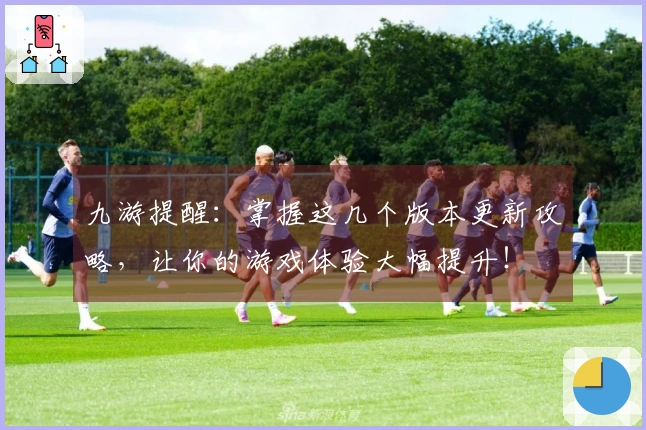 九游提醒：掌握这几个版本更新攻略，让你的游戏体验大幅提升！